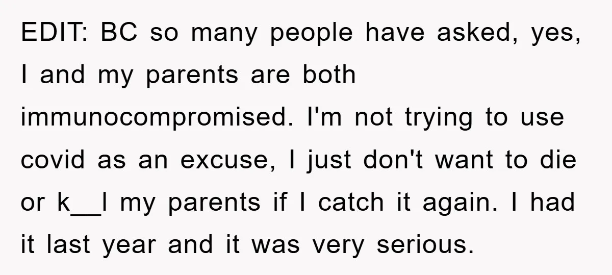EDIT: BC so many people have asked, yes, I and my parents are both immunocompromised. I'm not trying to use covid as an excuse, I just don't want to die...