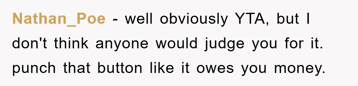 Nathan_Poe − well obviously YTA, but I don't think anyone would judge you for it. punch that button like it owes you money.