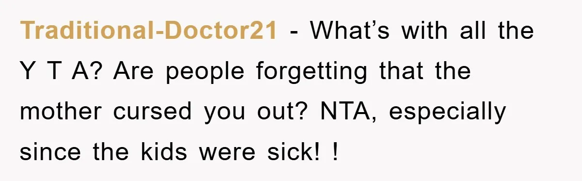 Traditional-Doctor21 − What’s with all the Y T A? Are people forgetting that the mother cursed you out? NTA, especially since the kids were sick! !