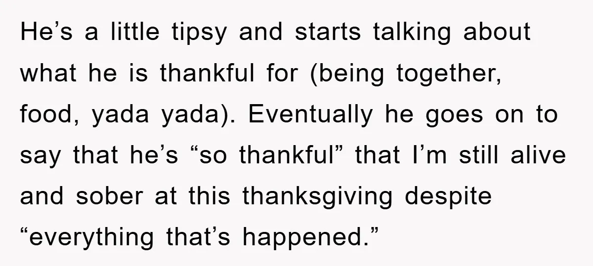He’s a little tipsy and starts talking about what he is thankful for (being together, food, yada yada). Eventually he goes on to say that he’s “so thankful” that I’m...