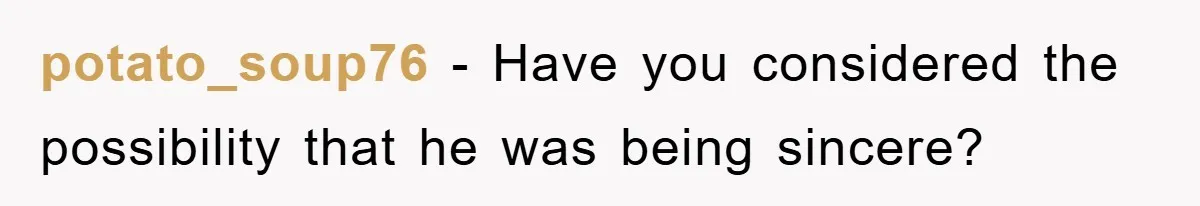 potato_soup76 − Have you considered the possibility that he was being sincere?