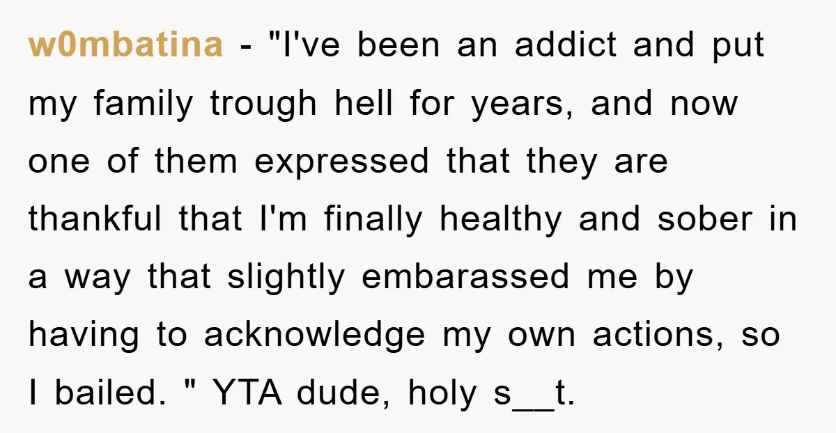 w0mbatina − "I've been an addict and put my family trough hell for years, and now one of them expressed that they are thankful that I'm finally healthy and sober...