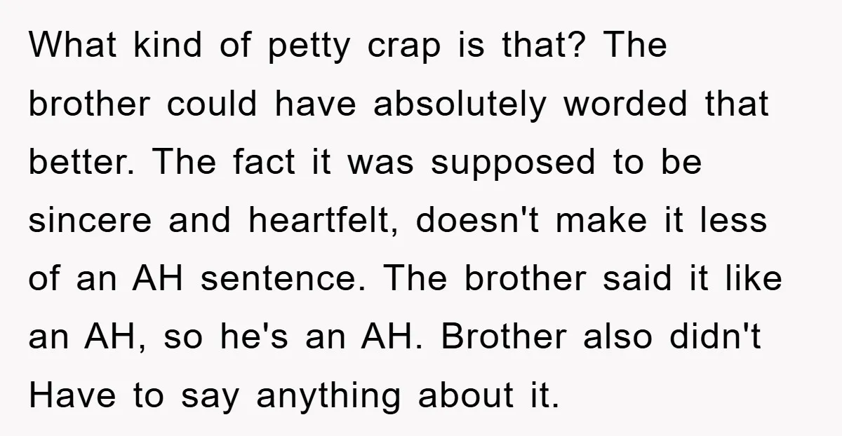 What kind of petty crap is that? The brother could have absolutely worded that better. The fact it was supposed to be sincere and heartfelt, doesn't make it less of...