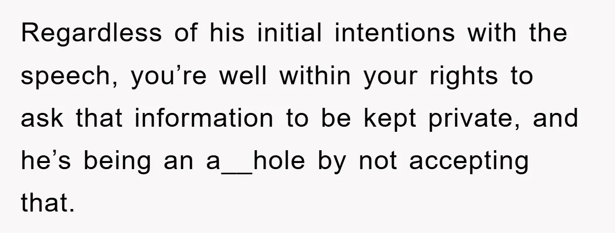 Regardless of his initial intentions with the speech, you’re well within your rights to ask that information to be kept private, and he’s being an a__hole by not accepting that.