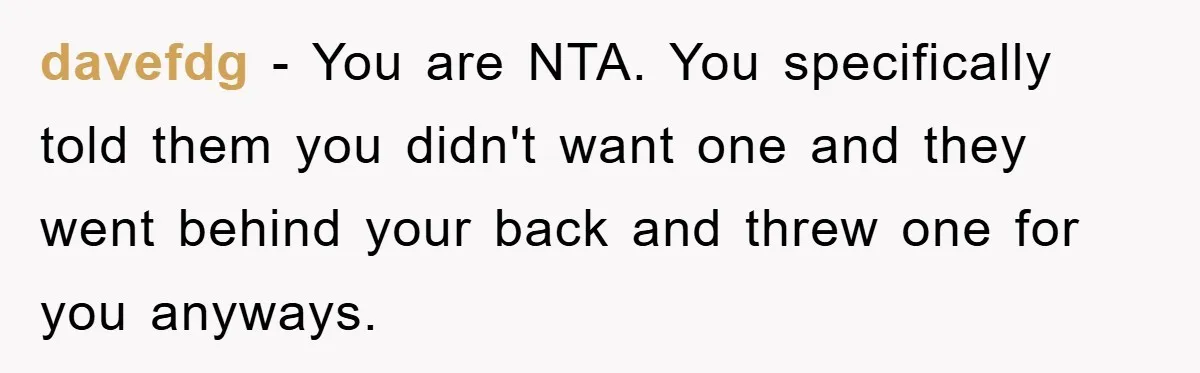davefdg - You are NTA. You specifically told them you didn't want one and they went behind your back and threw one for you anyways.