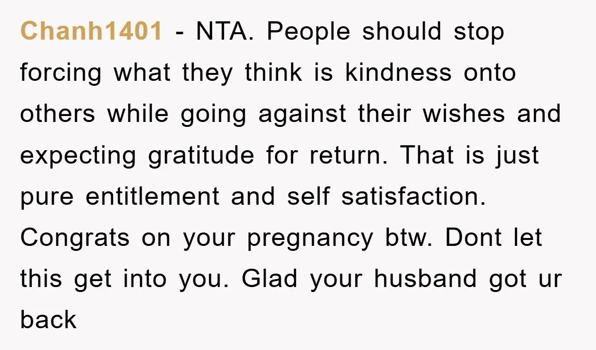 Chanh1401 - NTA. People should stop forcing what they think is kindness onto others while going against their wishes and expecting gratitude for return. That is just pure entitlement and...