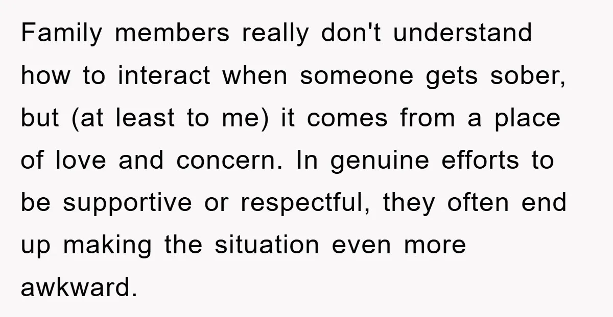 Family members really don't understand how to interact when someone gets sober, but (at least to me) it comes from a place of love and concern. In genuine efforts to...