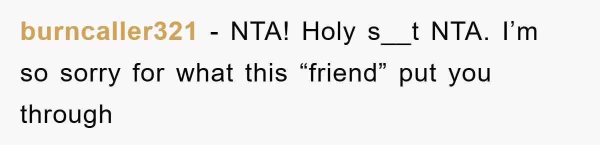 burncaller321 - NTA! Holy s__t NTA. I’m so sorry for what this “friend” put you through