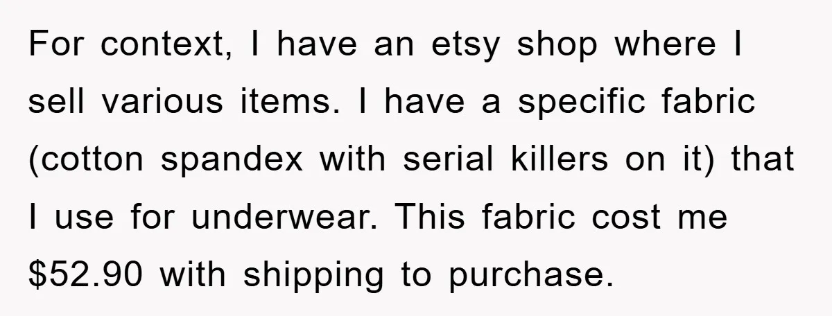 For context, I have an etsy shop where I sell various items. I have a specific fabric (cotton spandex with serial killers on it) that I use for underwear. This...