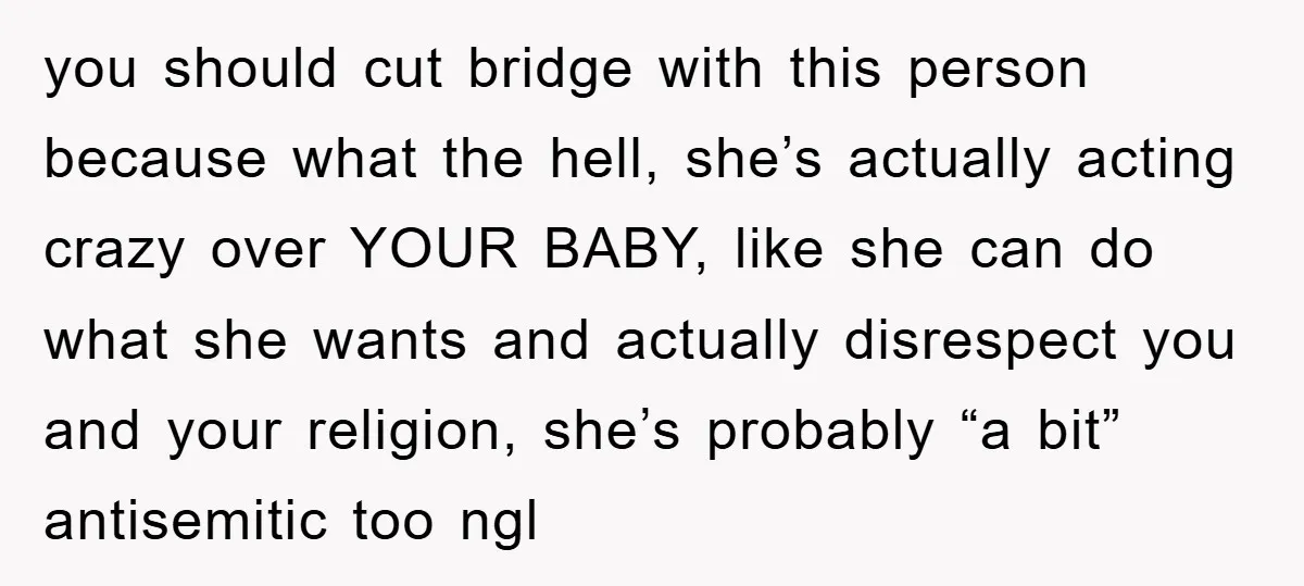 you should cut bridge with this person because what the hell, she’s actually acting crazy over YOUR BABY, like she can do what she wants and actually disrespect you and...