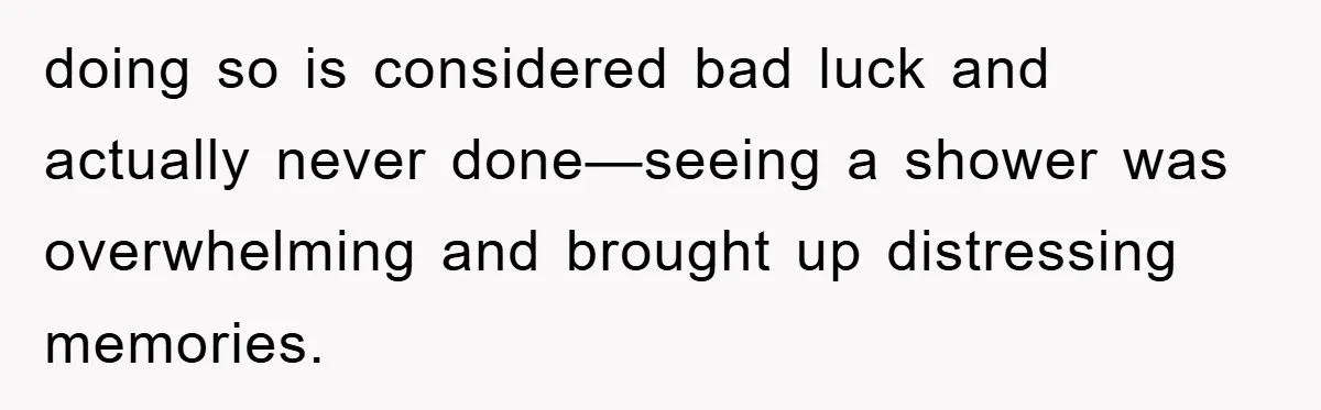 doing so is considered bad luck and actually never done—seeing a shower was overwhelming and brought up distressing memories.