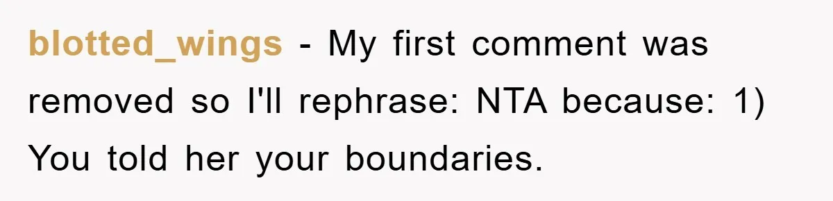 blotted_wings - My first comment was removed so I'll rephrase: NTA because: 1) You told her your boundaries.