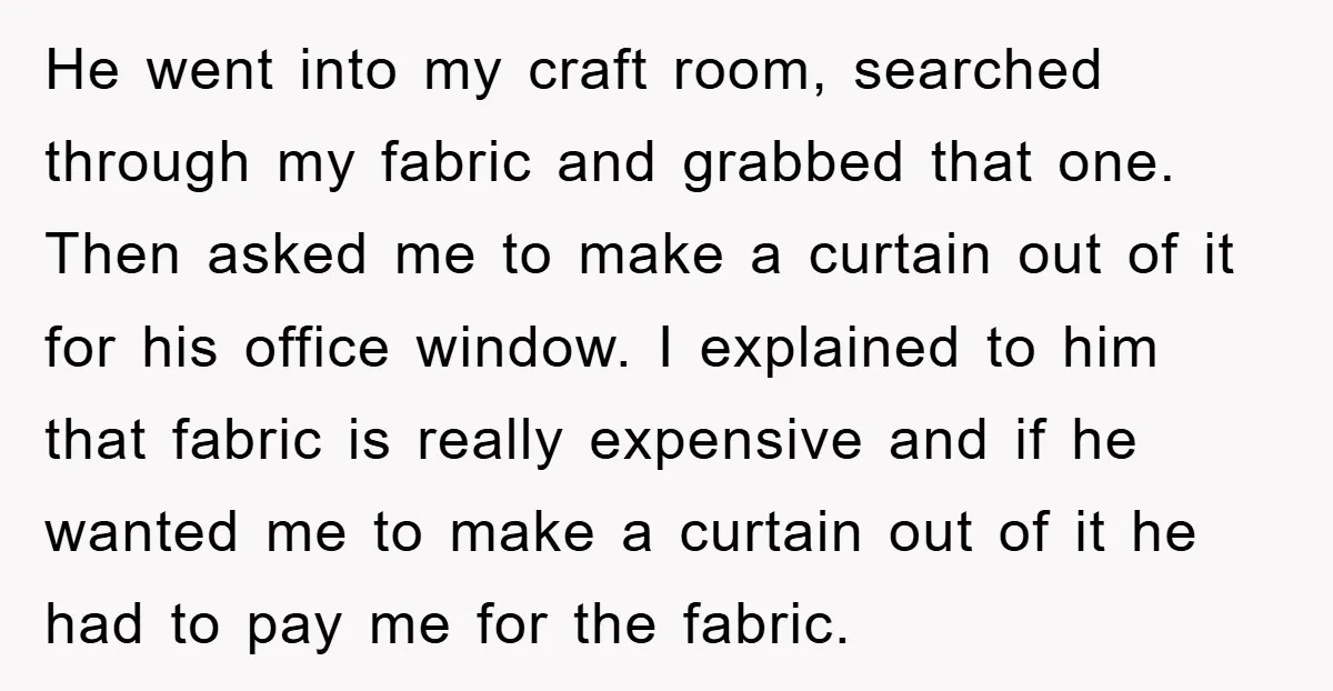 He went into my craft room, searched through my fabric and grabbed that one. Then asked me to make a curtain out of it for his office window. I explained...