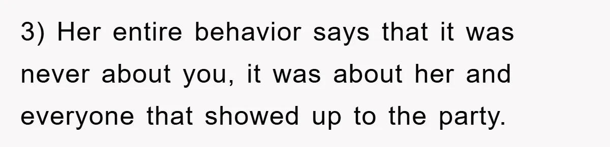3) Her entire behavior says that it was never about you, it was about her and everyone that showed up to the party.
