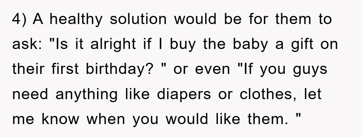 4) A healthy solution would be for them to ask: "Is it alright if I buy the baby a gift on their first birthday? " or even "If you guys...