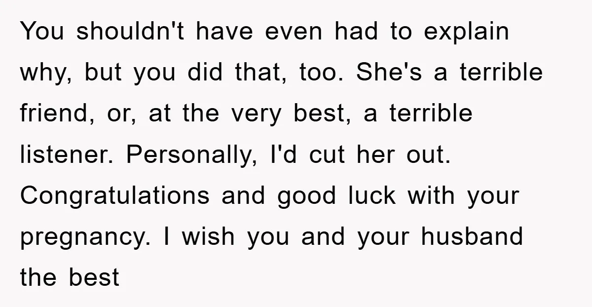 You shouldn't have even had to explain why, but you did that, too. She's a terrible friend, or, at the very best, a terrible listener. Personally, I'd cut her out....