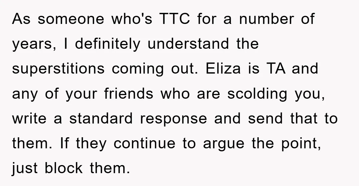 As someone who's TTC for a number of years, I definitely understand the superstitions coming out. Eliza is TA and any of your friends who are scolding you, write a...