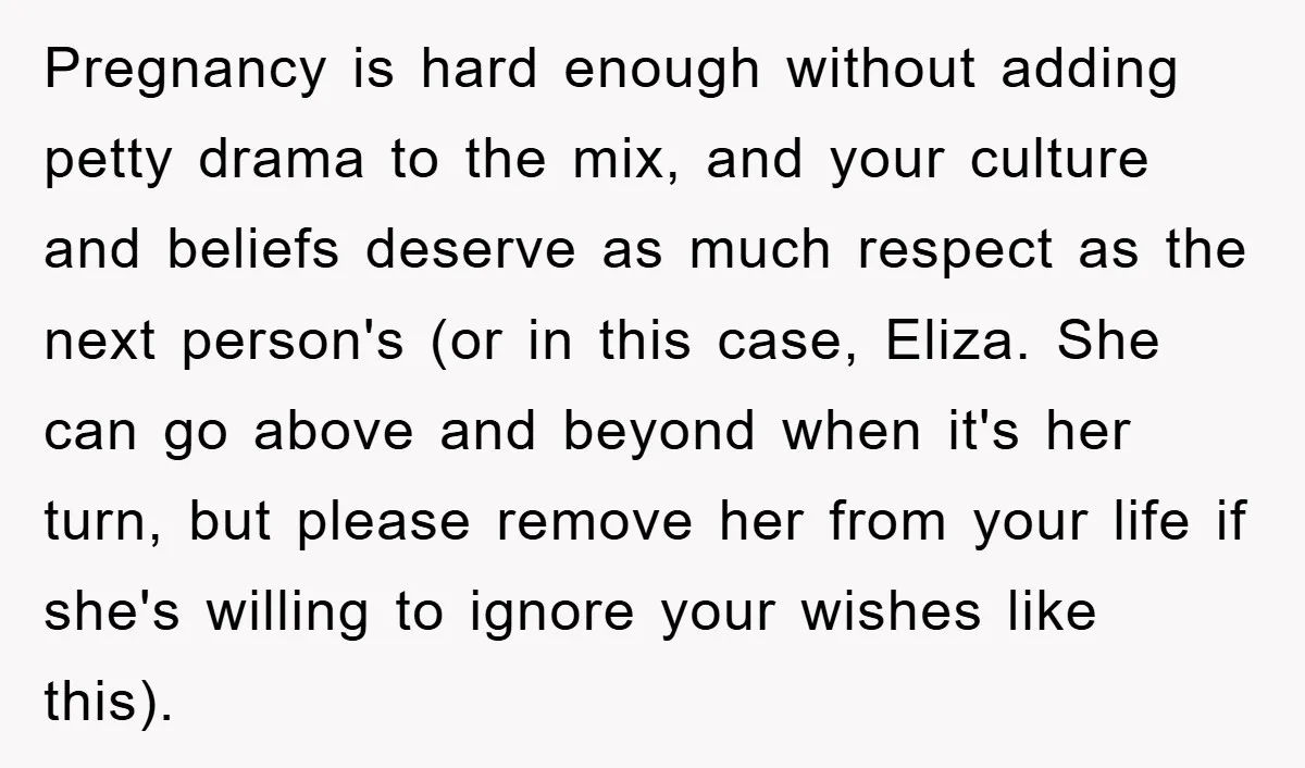 Pregnancy is hard enough without adding petty drama to the mix, and your culture and beliefs deserve as much respect as the next person's (or in this case, Eliza. She...