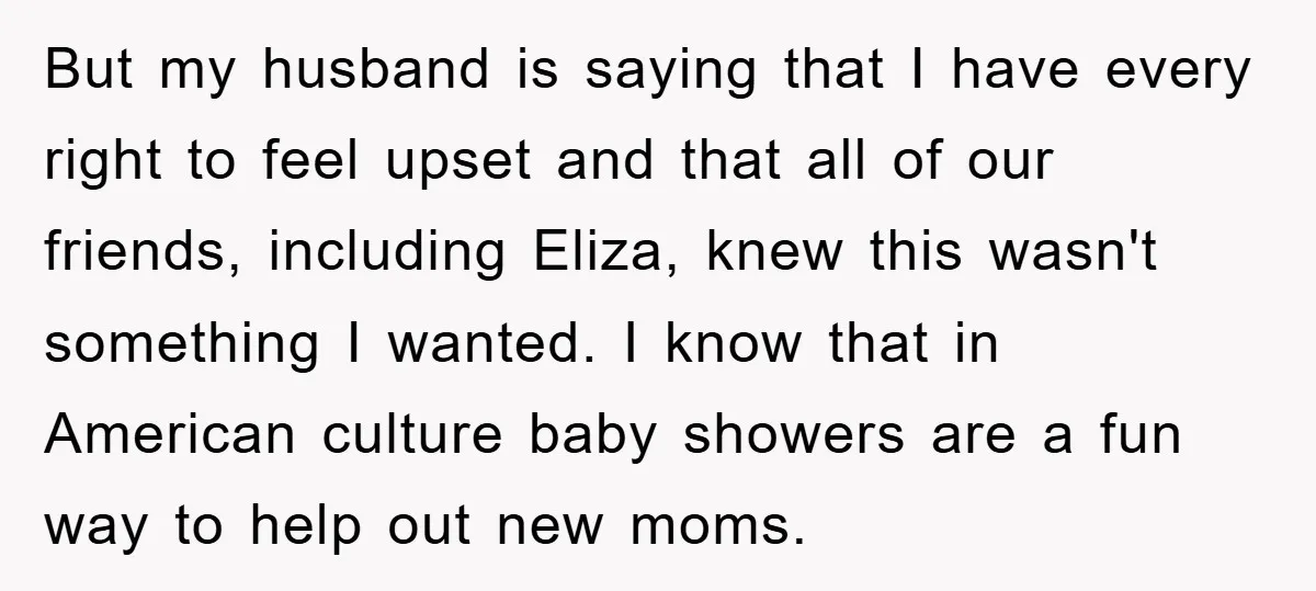 But my husband is saying that I have every right to feel upset and that all of our friends, including Eliza, knew this wasn't something I wanted. I know that...