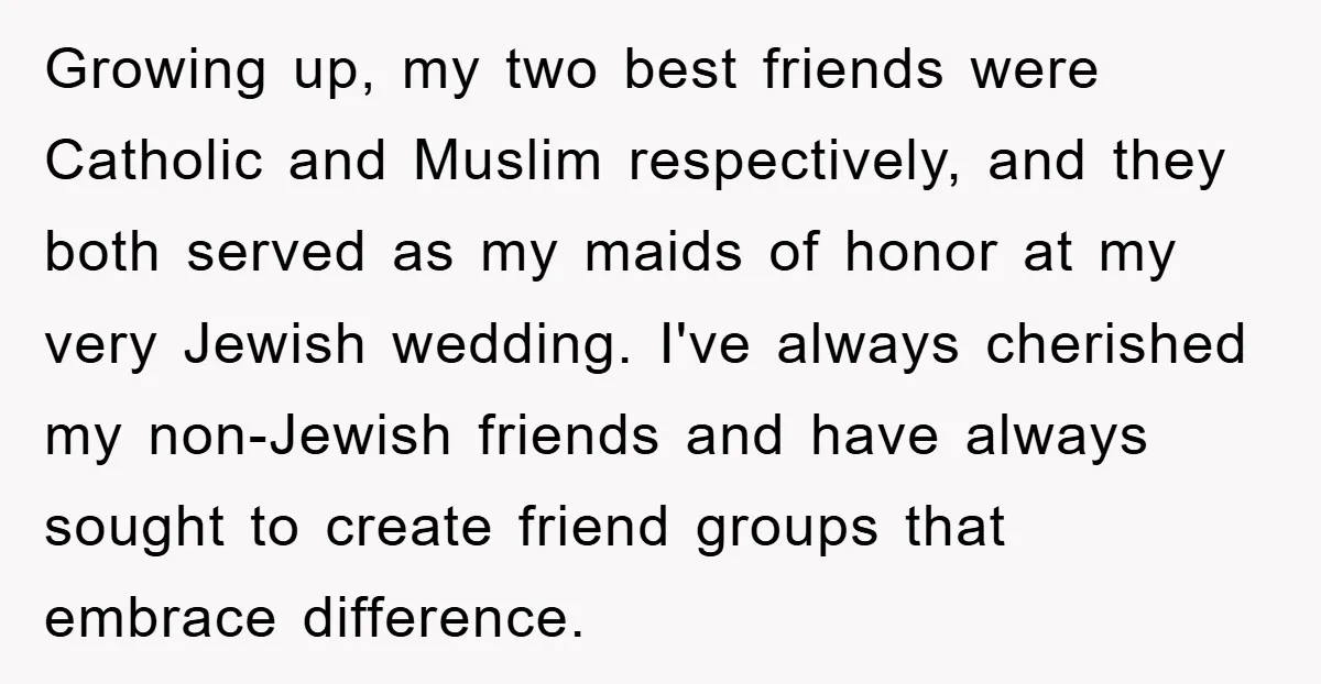 Growing up, my two best friends were Catholic and Muslim respectively, and they both served as my maids of honor at my very Jewish wedding. I've always cherished my non-Jewish...