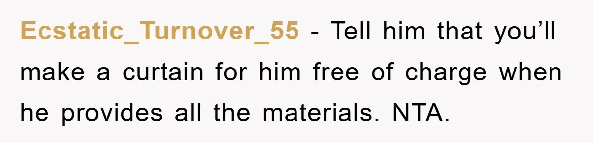 Ecstatic_Turnover_55 − Tell him that you’ll make a curtain for him free of charge when he provides all the materials. NTA.