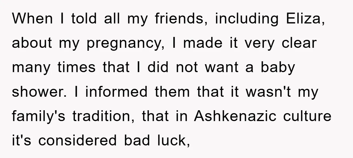 When I told all my friends, including Eliza, about my pregnancy, I made it very clear many times that I did not want a baby shower. I informed them that...