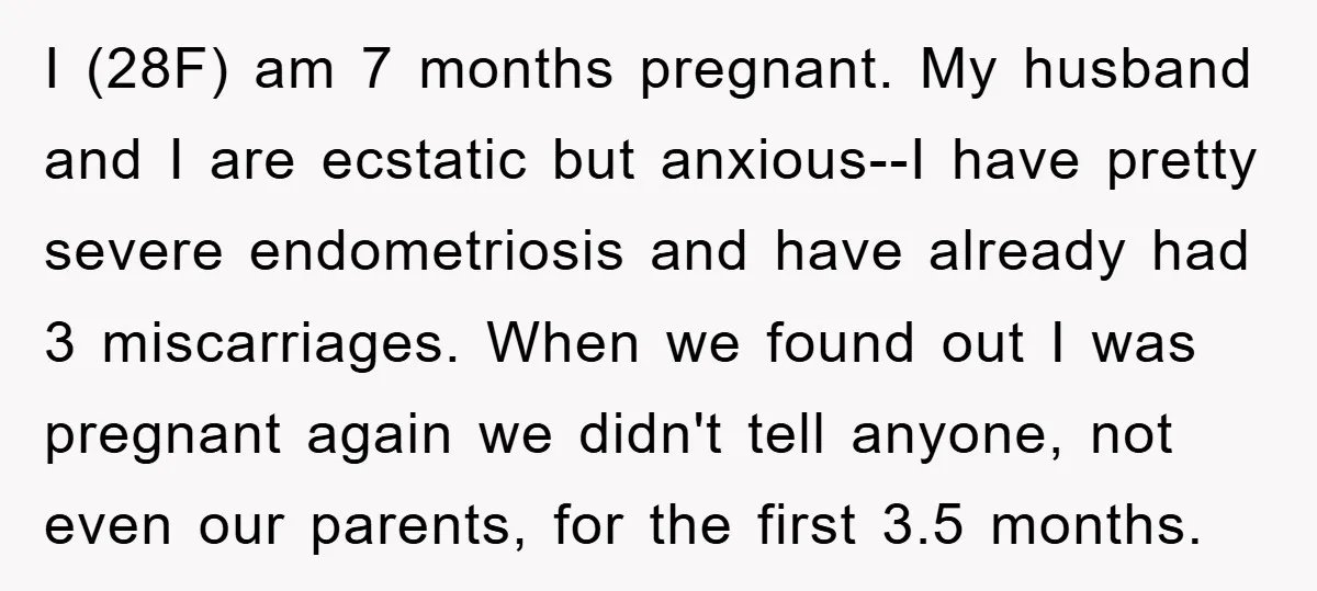 I (28F) am 7 months pregnant. My husband and I are ecstatic but anxious--I have pretty severe endometriosis and have already had 3 miscarriages. When we found out I was...