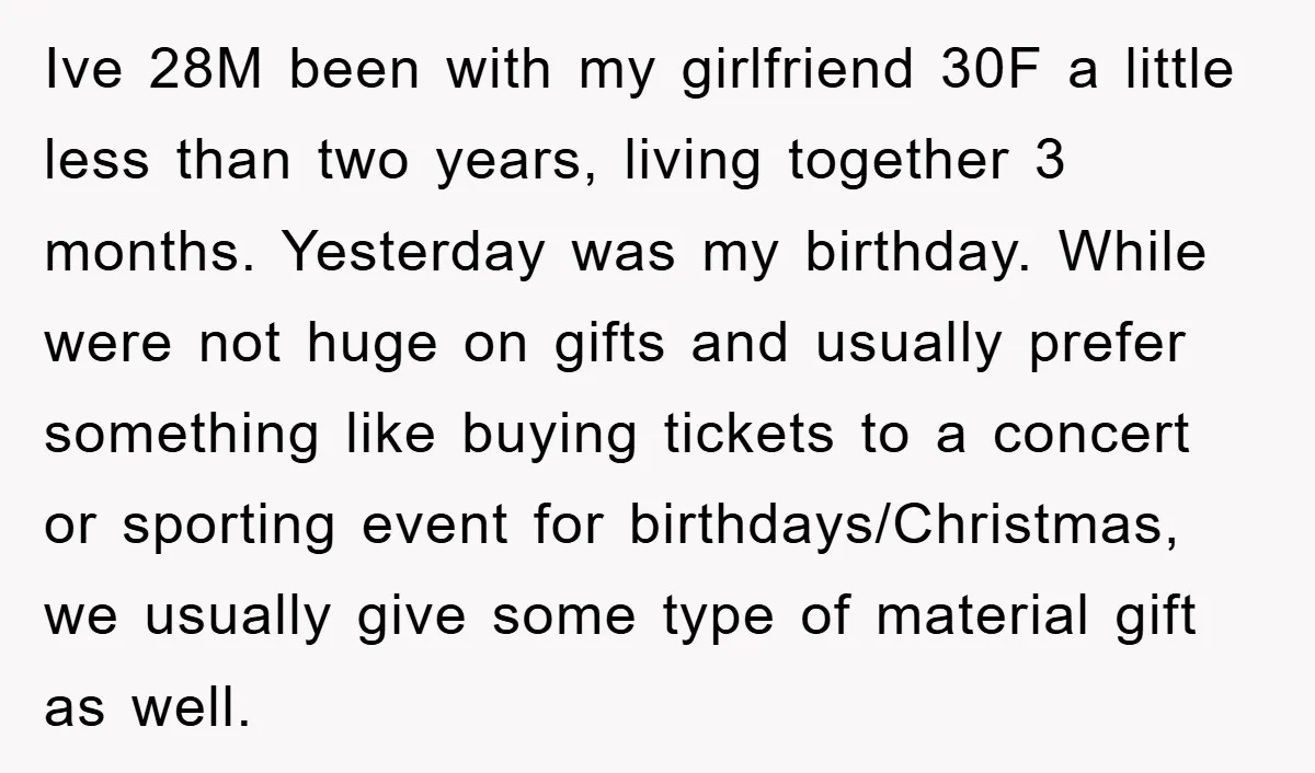 Ive 28M been with my girlfriend 30F a little less than two years, living together 3 months. Yesterday was my birthday. While were not huge on gifts and usually prefer...