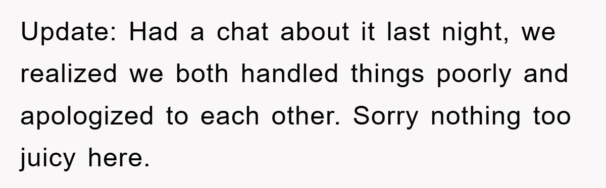 Update: Had a chat about it last night, we realized we both handled things poorly and apologized to each other. Sorry nothing too juicy here.