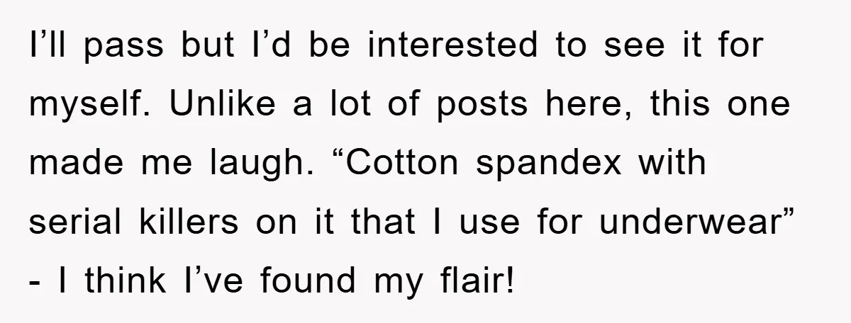 I’ll pass but I’d be interested to see it for myself. Unlike a lot of posts here, this one made me laugh. “Cotton spandex with serial killers on it that...