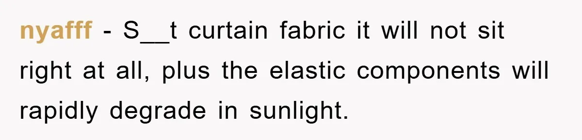 nyafff − S__t curtain fabric it will not sit right at all, plus the elastic components will rapidly degrade in sunlight.