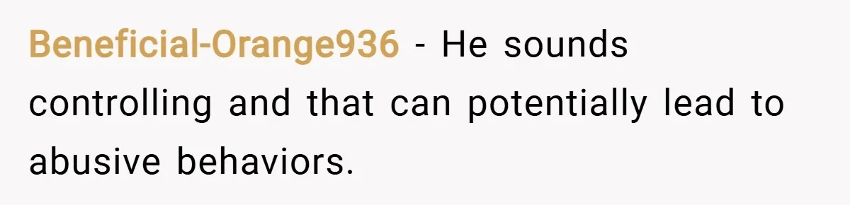 Beneficial-Orange936 − He sounds controlling and that can potentially lead to abusive behaviors.
