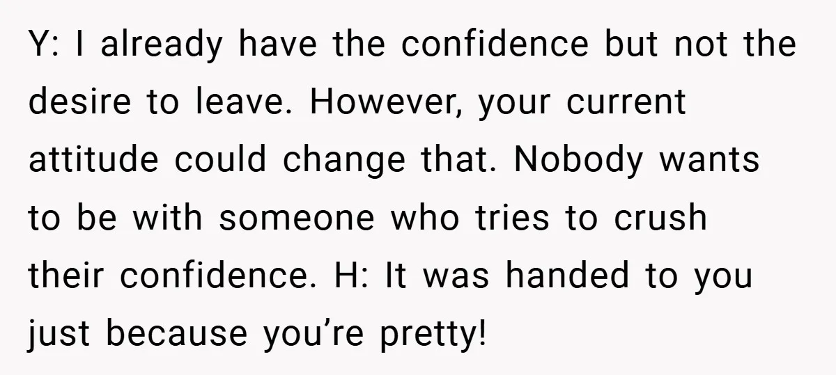 Y: I already have the confidence but not the desire to leave. However, your current attitude could change that. Nobody wants to be with someone who tries to crush their...
