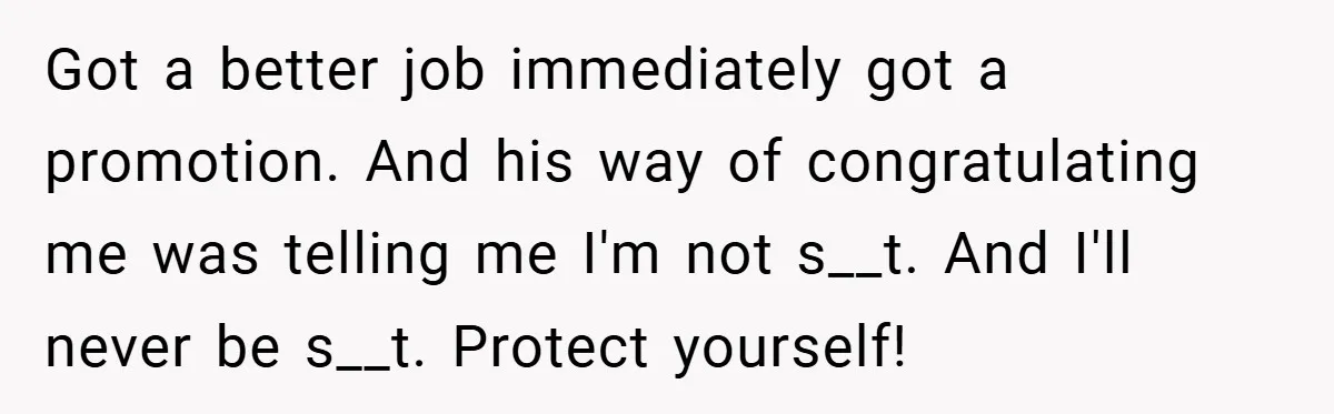 Got a better job immediately got a promotion. And his way of congratulating me was telling me I'm not s__t. And I'll never be s__t. Protect yourself!
