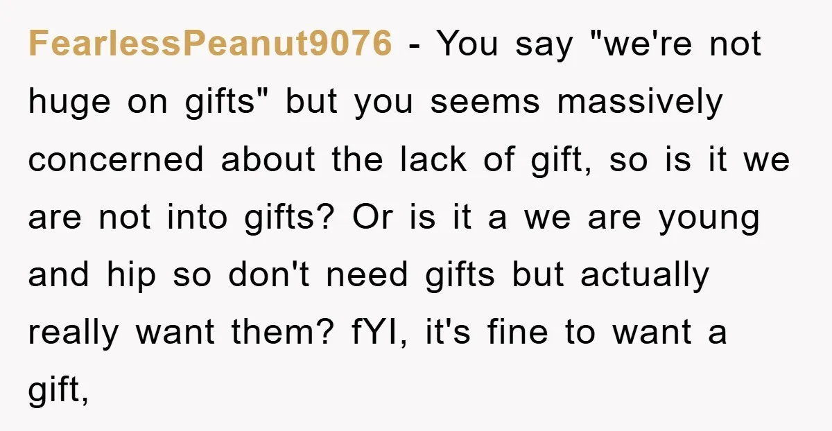 FearlessPeanut9076 − You say "we're not huge on gifts" but you seems massively concerned about the lack of gift, so is it we are not into gifts? Or is it...