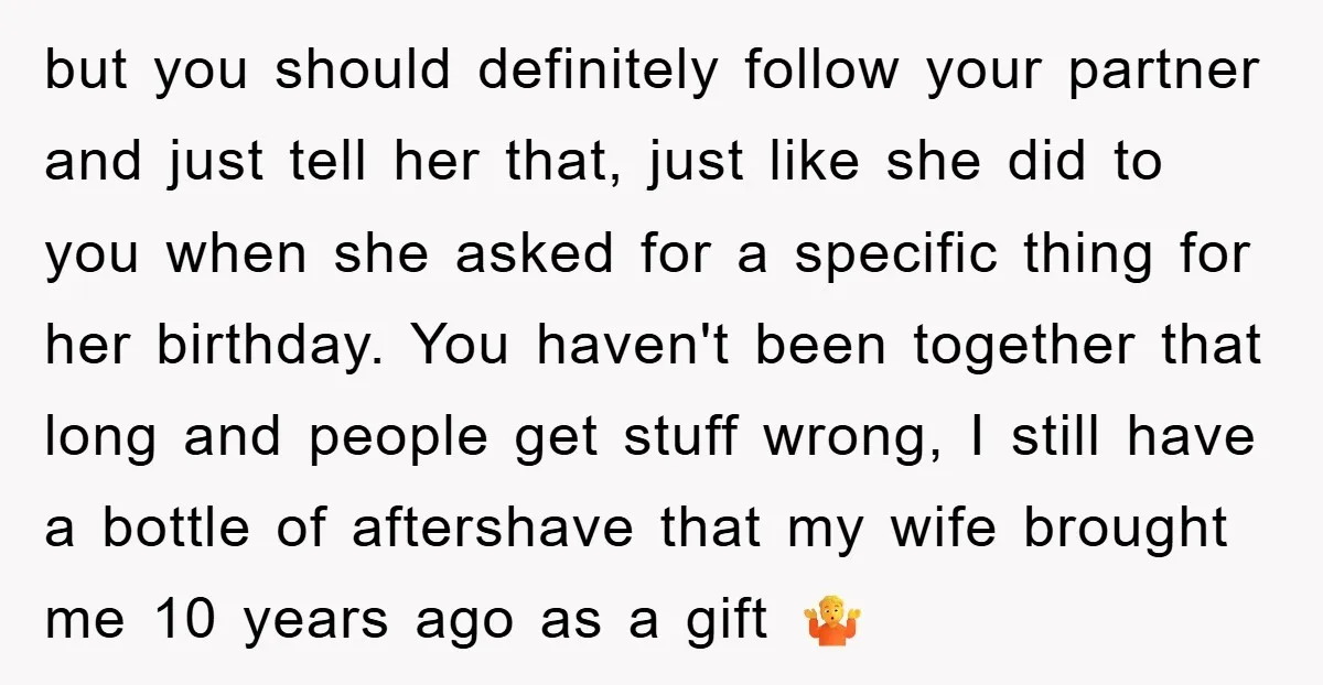 but you should definitely follow your partner and just tell her that, just like she did to you when she asked for a specific thing for her birthday. You haven't...