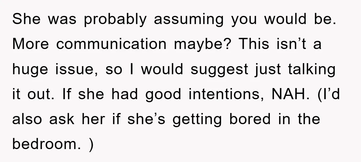 She was probably assuming you would be. More communication maybe? This isn’t a huge issue, so I would suggest just talking it out. If she had good intentions, NAH. (I’d...