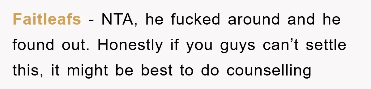 Faitleafs - NTA, he fucked around and he found out. Honestly if you guys can’t settle this, it might be best to do counselling