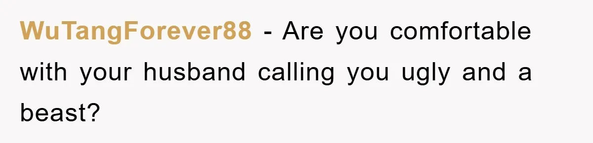 WuTangForever88 - Are you comfortable with your husband calling you ugly and a beast?