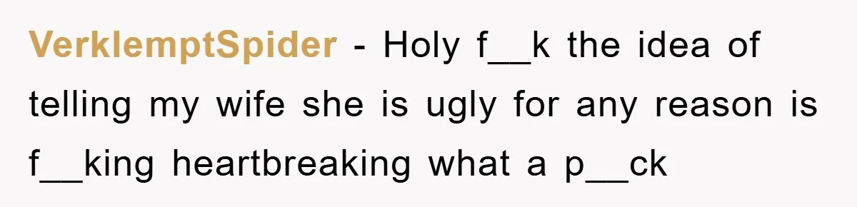 VerklemptSpider - Holy f__k the idea of telling my wife she is ugly for any reason is f__king heartbreaking what a p__ck