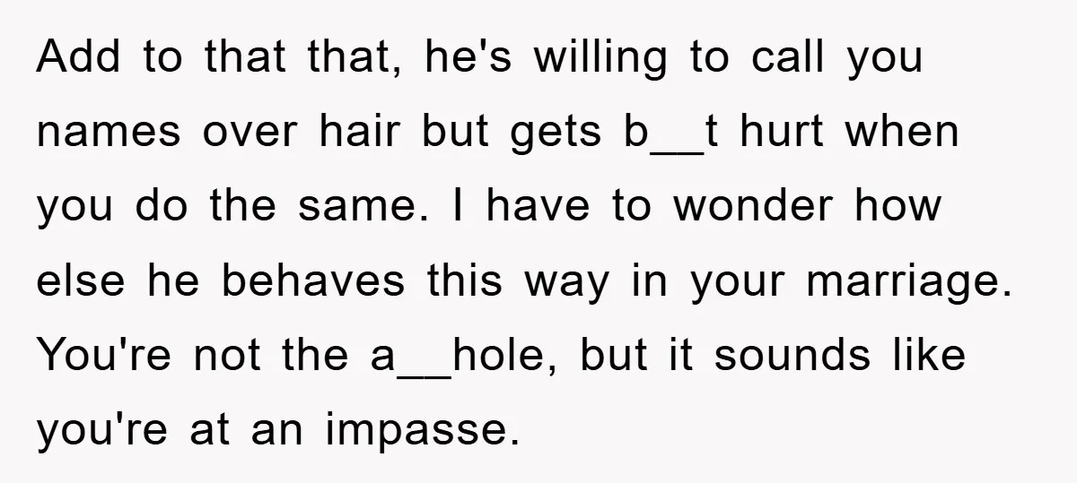 Add to that that, he's willing to call you names over hair but gets b__t hurt when you do the same. I have to wonder how else he behaves this...