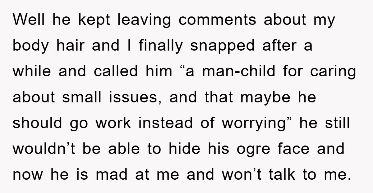 Well he kept leaving comments about my body hair and I finally snapped after a while and called him “a man-child for caring about small issues, and that maybe he...