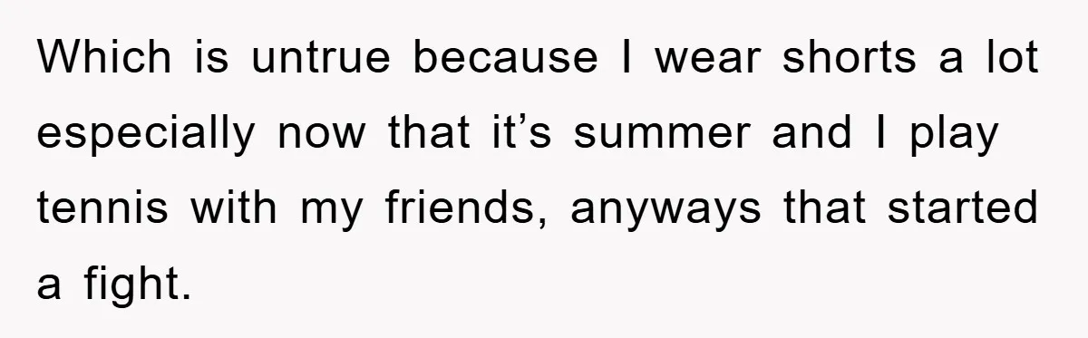Which is untrue because I wear shorts a lot especially now that it’s summer and I play tennis with my friends, anyways that started a fight.