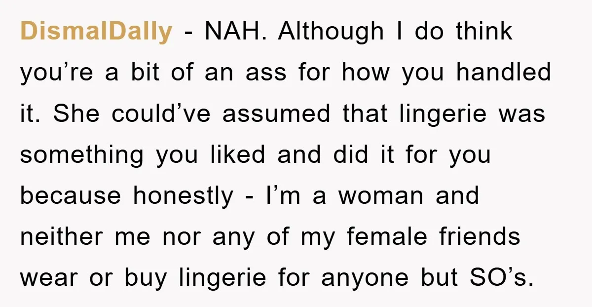 DismalDally − NAH. Although I do think you’re a bit of an ass for how you handled it. She could’ve assumed that lingerie was something you liked and did it...