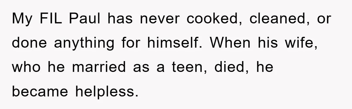My FIL Paul has never cooked, cleaned, or done anything for himself. When his wife, who he married as a teen, died, he became helpless.