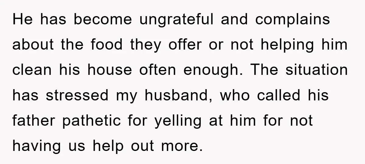 He has become ungrateful and complains about the food they offer or not helping him clean his house often enough. The situation has stressed my husband, who called his father...