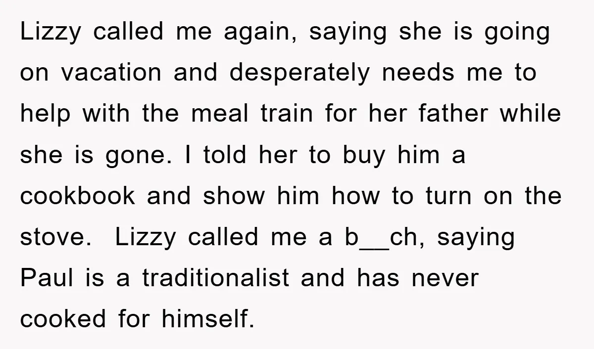 Lizzy called me again, saying she is going on vacation and desperately needs me to help with the meal train for her father while she is gone. I told her...