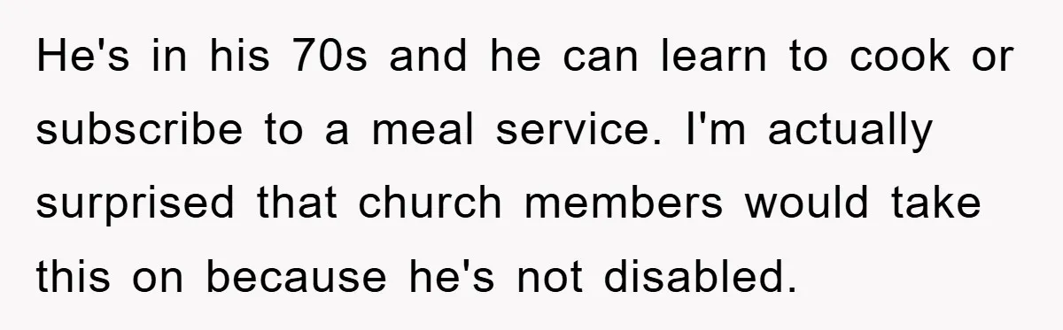 He's in his 70s and he can learn to cook or subscribe to a meal service. I'm actually surprised that church members would take this on because he's not disabled.