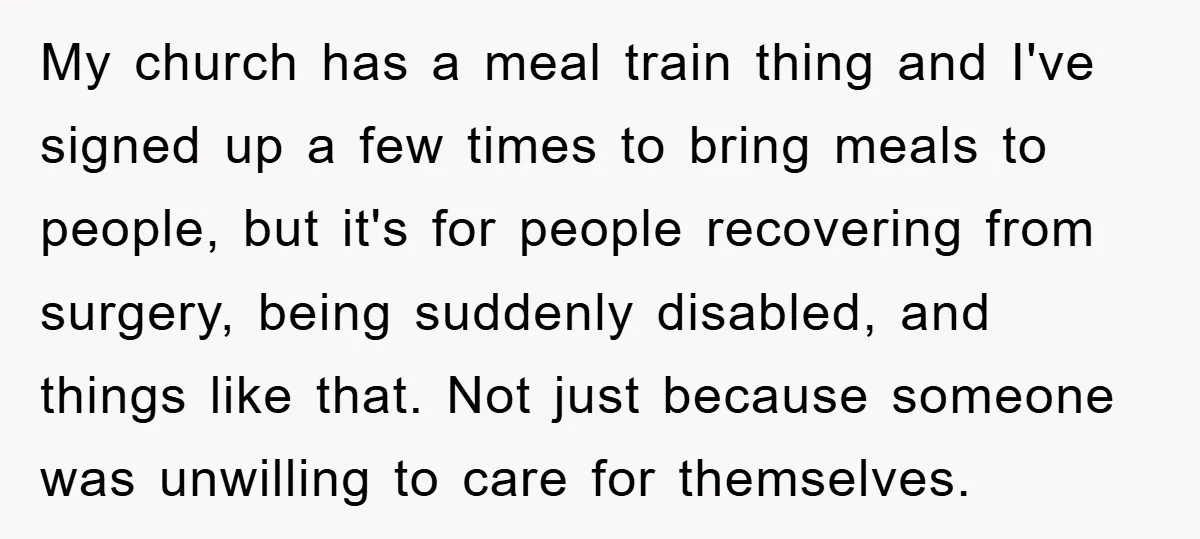 My church has a meal train thing and I've signed up a few times to bring meals to people, but it's for people recovering from surgery, being suddenly disabled, and...