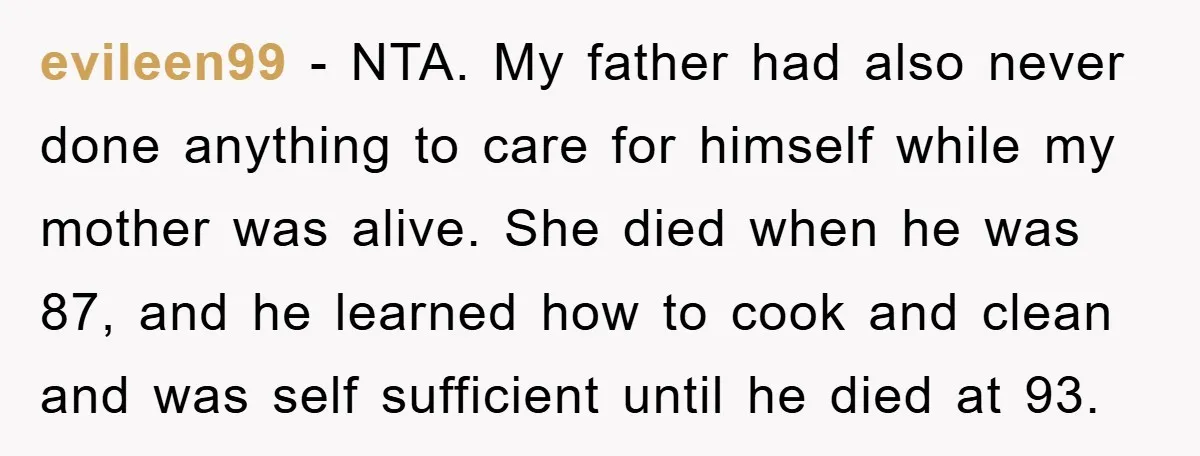evileen99 − NTA. My father had also never done anything to care for himself while my mother was alive. She died when he was 87, and he learned how to...